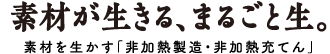 素材が生きる、まるごと生。素材を生かす「非加熱製造・非加熱充てん」