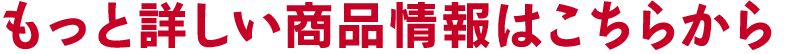 もっと詳しい商品情報はこちらから