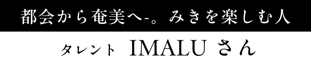 都会から奄美へ－。みきを楽しむ人タレント　IMALU さん