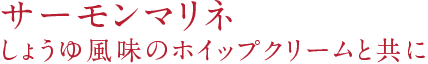 サーモンマリネ しょうゆ風味のホイップクリームと共に