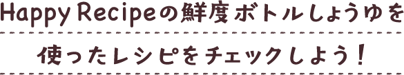 Happy Recipeの鮮度ボトルしょうゆを使ったレシピをチェックしよう！