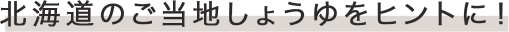 北海道のご当地しょうゆをヒントに！