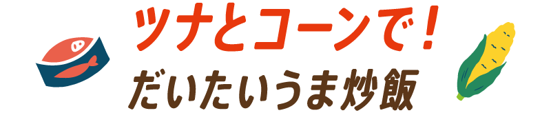 ツナとコーンで！だいたいうま炒飯