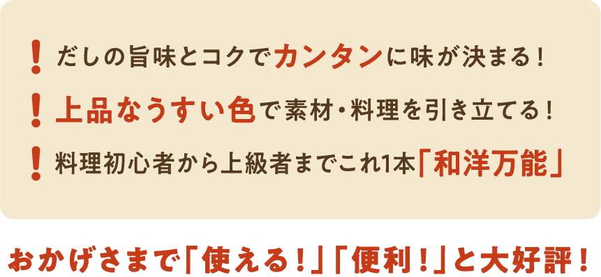 だしの旨味とコクでカンタンに味が決まる！上品なうすい色で素材・料理を引き立てる！料理初心者から上級者までこれ1本「和洋万能」　おかげさまで「使える！」「便利！」と大好評！