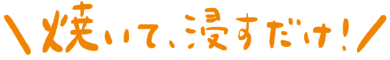 焼いて浸すだけ！