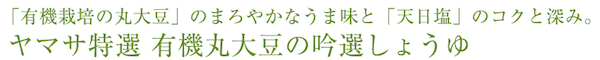 「有機栽培の丸大豆」のまろやかなうま味と「天日塩」のコクと深み。ヤマサ特選 有機丸大豆の吟選しょうゆ 「有機栽培の丸大豆」のまろやかなうま味と「天日塩」のコクと深み。ヤマサ特選 有機丸大豆の吟選しょうゆ