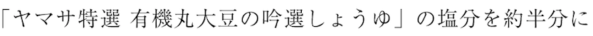 「ヤマサ特選 有機丸大豆の吟選しょうゆ」の塩分を約半分に