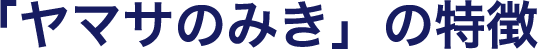 「ヤマサのみきの特徴」