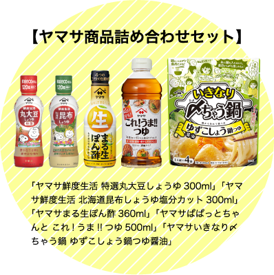 「ヤマサ鮮度生活 特選丸大豆しょうゆ300ml」「ヤマサ鮮度生活 北海道昆布しょうゆ塩分カット300ml」「ヤマサまる生ぽん酢360ml」「ヤマサぱぱっとちゃんと これ!うま!!つゆ500ml」「ヤマサいきなり〆ちゃう鍋 ゆずこしょう鍋つゆ醤油」