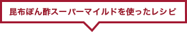 昆布ぽん酢スーパーマイルドを使ったレシピ