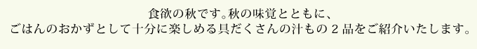 食欲の秋です。秋の味覚とともに、ごはんのおかずとして十分に楽しめる具だくさんの汁もの2品をご紹介いたします。