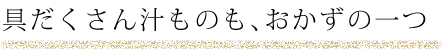 具だくさん汁ものも、おかずの一つ