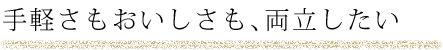 手軽さもおいしさも、両立したい