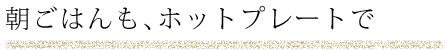朝ごはんも、ホットプレートで
