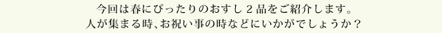 今回は春にぴったりのおすし2品をご紹介します。人が集まる時、お祝い事の時などにいかがでしょうか？