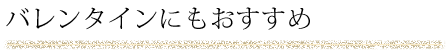 バレンタインにもおすすめ