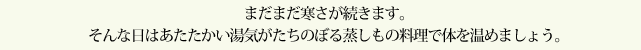 まだまだ寒さが続きます。そんな日はあたたかい湯気がたちのぼる蒸しもの料理で体を温めましょう。