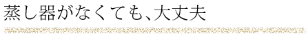 蒸し器がなくても、大丈夫