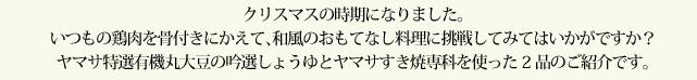クリスマスの時期になりました。いつもの鶏肉を骨付きにかえて、和風のおもてなし料理に挑戦してみてはいかがですか？ヤマサ特選有機丸大豆の吟選しょうゆとヤマサすき焼専科を使った2品のご紹介です。