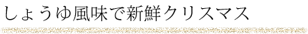 しょうゆ風味で新鮮クリスマス