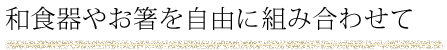 和食器やお箸を自由に組み合わせて