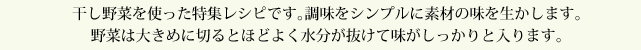 干し野菜を使った特集レシピです。調味をシンプルに素材の味を生かします。野菜は大きめに切るとほどよく水分が抜けて味がしっかりと入ります。