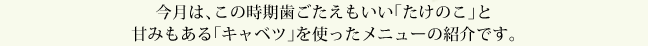 今月は、この時期歯ごたえもいい「たけのこ」と甘みもある「キャベツ」を使ったメニューの紹介です。