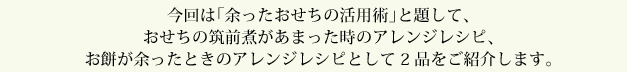 今回は「余ったおせちの活用術」と題して、おせちの筑前煮があまった時のアレンジレシピ、お餅が余ったときのアレンジレシピとして２品をご紹介します。