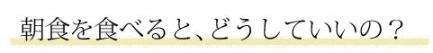 朝食を食べると、どうしていいの？