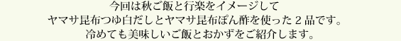 今回は秋ご飯と行楽をイメージしてヤマサ昆布つゆ白だしとヤマサ昆布ぽん酢を使った2品です。冷めても美味しいご飯とおかずをご紹介します。