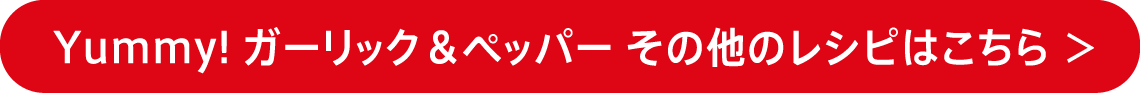 Yummy! ガーリック＆ペッパー その他のレシピはこちら