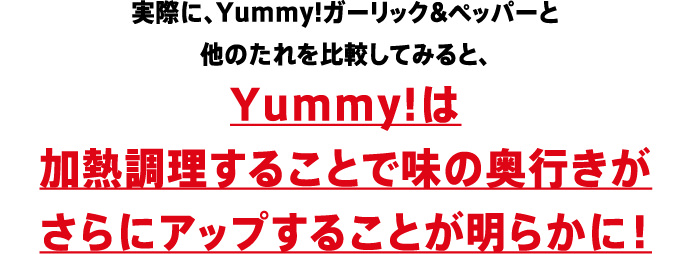実際に、Yummy!ガーリック&ペッパーと他のたれを比較してみると、Yummy!は加熱調理することで味の奥行きがさらにアップすることが明らかに！