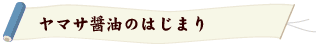 ヤマサ醤油のはじまり ヤマサ醤油のはじまり