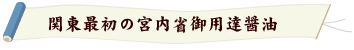 関東最初の宮内省誤用達醤油 関東最初の宮内省誤用達醤油